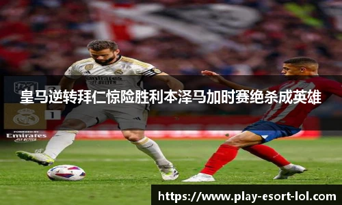 皇马逆转拜仁惊险胜利本泽马加时赛绝杀成英雄
